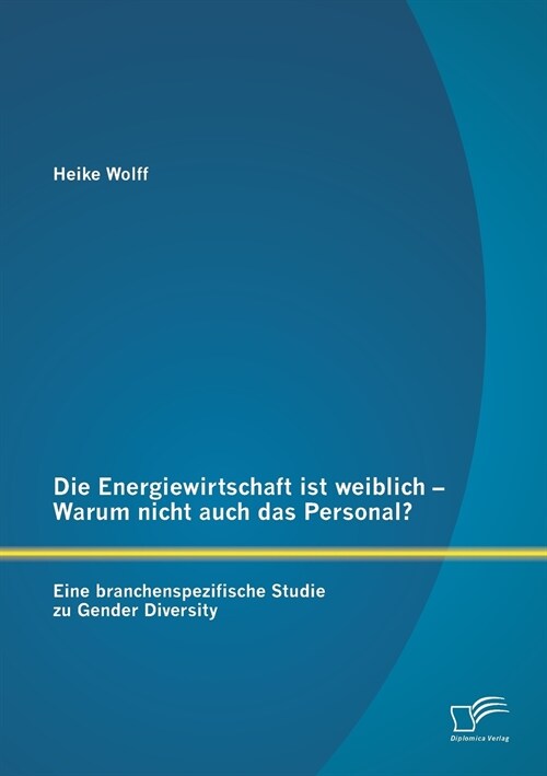 Die Energiewirtschaft Ist Weiblich - Warum Nicht Auch Das Personal? Eine Branchenspezifische Studie Zu Gender Diversity (Paperback)