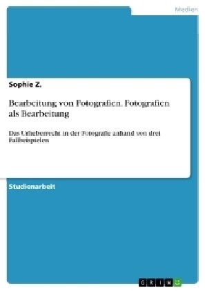 Bearbeitung von Fotografien. Fotografien als Bearbeitung: Das Urheberrecht in der Fotografie anhand von drei Fallbeispielen (Paperback)