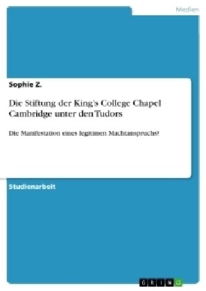 Die Stiftung der Kings College Chapel Cambridge unter den Tudors: Die Manifestation eines legitimen Machtanspruchs? (Paperback)