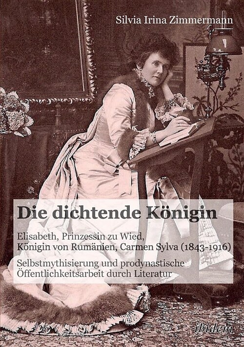 Die dichtende K?igin. Elisabeth, Prinzessin zu Wied, K?igin von Rum?ien, Carmen Sylva (1843-1916). Selbstmythisierung und prodynastische ?fentlich (Paperback)