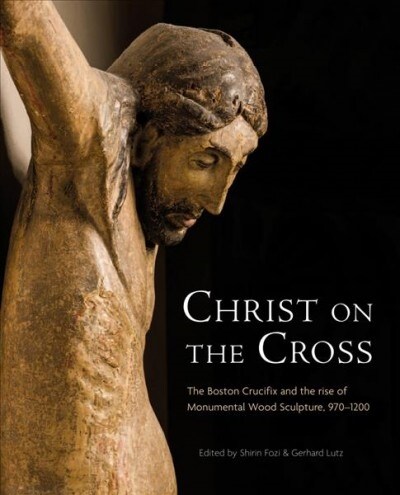 Christ on the Cross: The Boston Crucifix and the Rise of Monumental Wood Sculpture, 970-1200 (Hardcover)