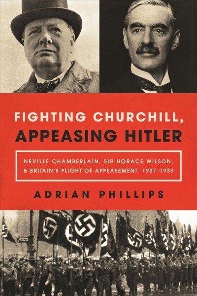 Fighting Churchill, Appeasing Hitler: Neville Chamberlain, Sir Horace Wilson, & Britains Plight of Appeasement: 1937-1939 (Hardcover)