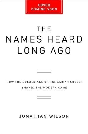 The Names Heard Long Ago: How the Golden Age of Hungarian Soccer Shaped the Modern Game (Paperback)