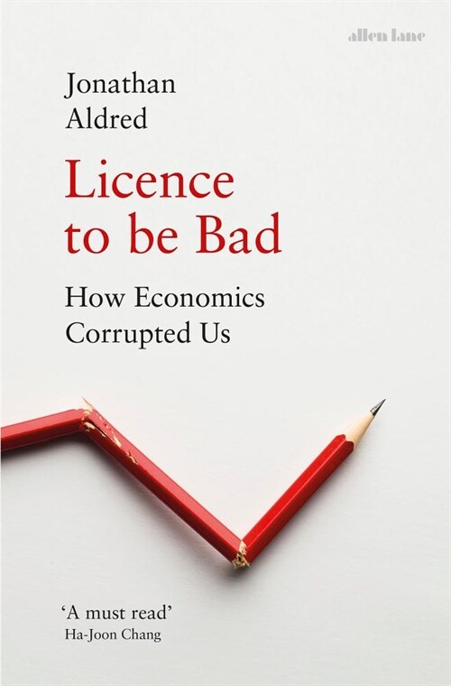 Licence to be Bad : How Economics Corrupted Us (Hardcover)