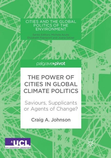 The Power of Cities in Global Climate Politics : Saviours, Supplicants or Agents of Change? (Paperback, Softcover reprint of the original 1st ed. 2018)