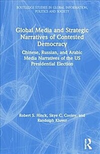 Global media and strategic narratives of contested democracy : Chinese, Russian, and Arabic media narratives of the US presidential election