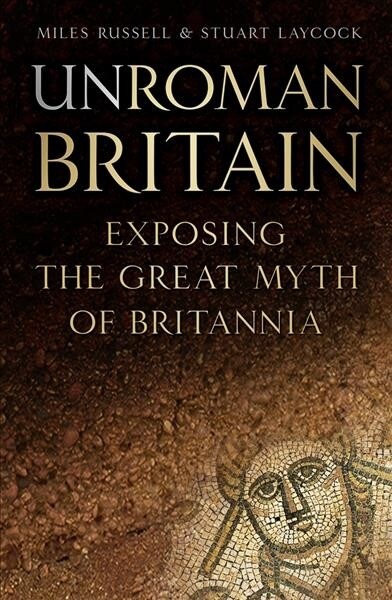 UnRoman Britain : Exposing the Great Myth of Britannia (Paperback, 3 ed)