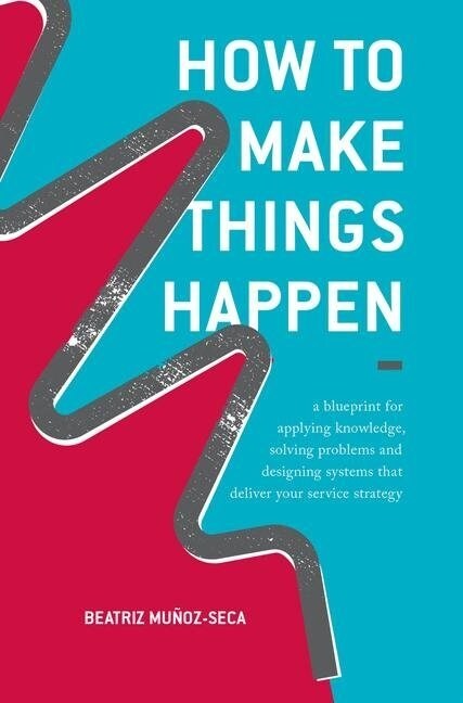 How to Make Things Happen: A Blueprint for Applying Knowledge, Solving Problems and Designing Systems That Deliver Your Service Strategy (Paperback, Softcover Repri)