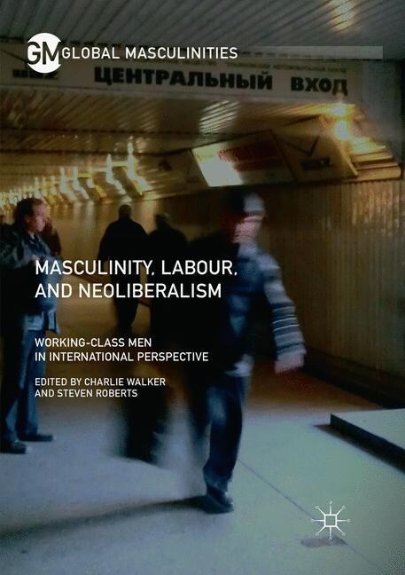 Masculinity, Labour, and Neoliberalism: Working-Class Men in International Perspective (Paperback, Softcover Repri)