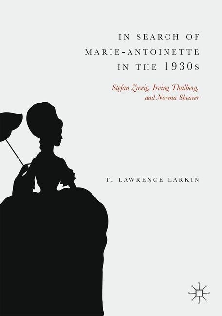 In Search of Marie-Antoinette in the 1930s: Stefan Zweig, Irving Thalberg, and Norma Shearer (Hardcover, 2019)