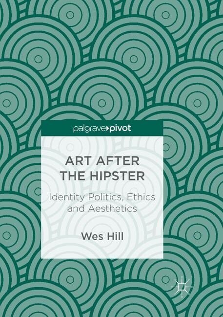 Art After the Hipster: Identity Politics, Ethics and Aesthetics (Paperback, Softcover Repri)