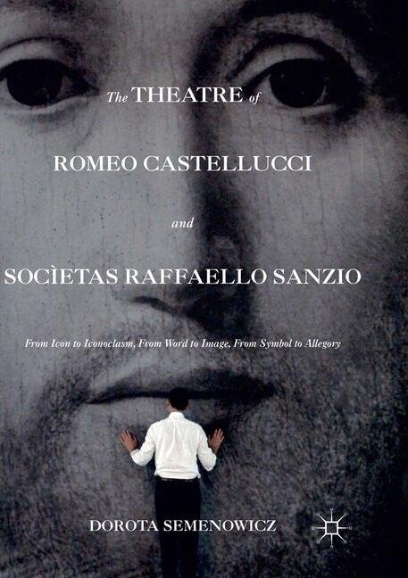 The Theatre of Romeo Castellucci and Societas Raffaello Sanzio : From Icon to Iconoclasm, From Word to Image, From Symbol to Allegory (Paperback, Softcover reprint of the original 1st ed. 2016)