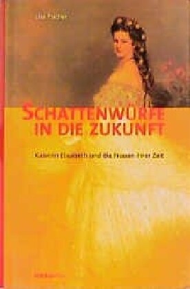 Schattenwurfe in Die Zukunft: Kaiserin Elisabeth Und Die Frauen Ihrer Zeit (Hardcover, Aufl.)