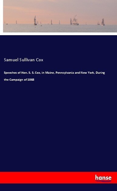 Speeches of Hon. S. S. Cox, in Maine, Pennsylvania and New York, During the Campaign of 1868 (Paperback)