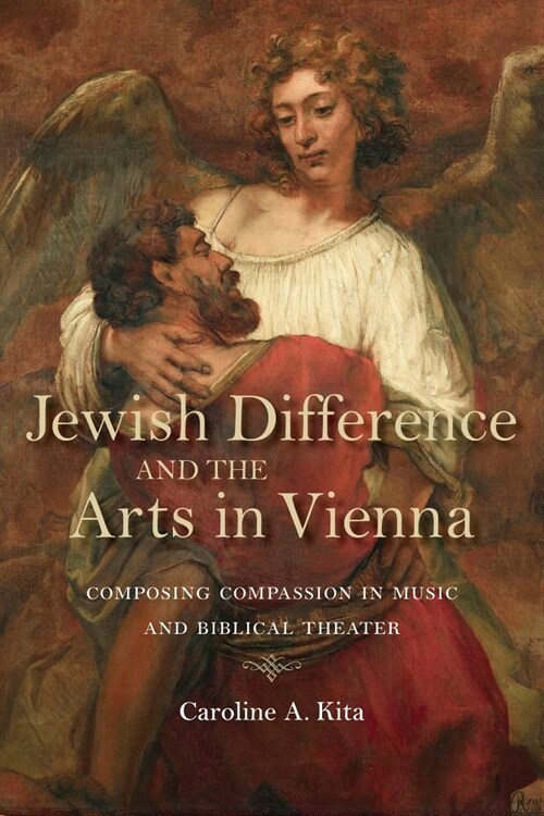 Jewish Difference and the Arts in Vienna: Composing Compassion in Music and Biblical Theater (Hardcover)