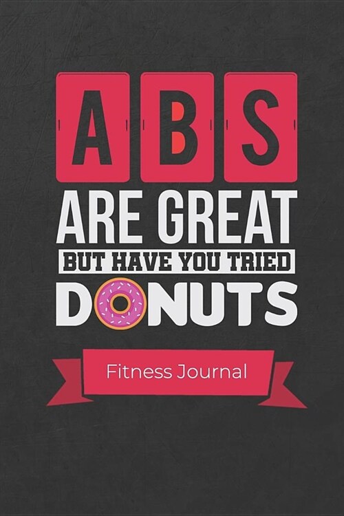 ABS Are Great But Have You Tried Donuts Fitness Journal: A Weight Loss Notebook Journals with Fitness Tracker to Write in Daily Food and Exercise (Paperback)