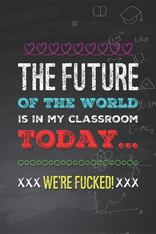 The Future of the World Is in My Classroom Today... Were Fucked!: Funny Teacher Humor Novelty Birthday Gift Blank Lined Notebook Journal Gift for Tea (Paperback)