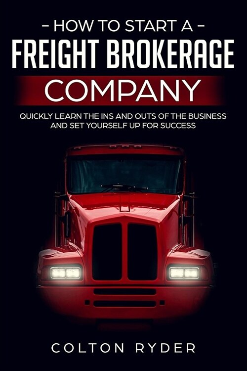 How to Start a Freight Brokerage Company: Quickly Learn the Ins and Outs of the Business and Set Yourself Up for Success (Paperback)