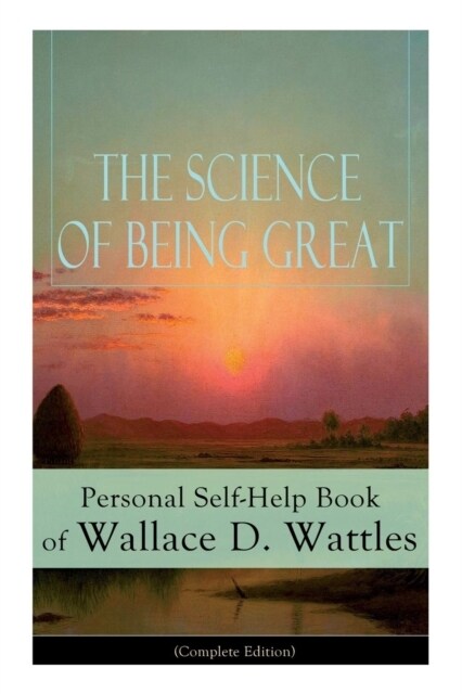 The Science of Being Great: Personal Self-Help Book of Wallace D. Wattles (Complete Edition): From One of the New Thought Pioneers, Author of the (Paperback)