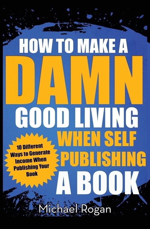 How to Make a Damn Good Living When Self Publishing a Book: 10 Different Ways to Generate Income When Publishing Your Book (Paperback)
