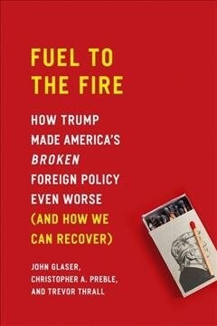 Fuel to the Fire: How Trump Made Americas Broken Foreign Policy Even Worse (and How We Can Recover) (Hardcover)