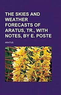 The Skies and Weather-Forecasts of Aratus, Tr., with Notes, by E. Poste (Paperback)