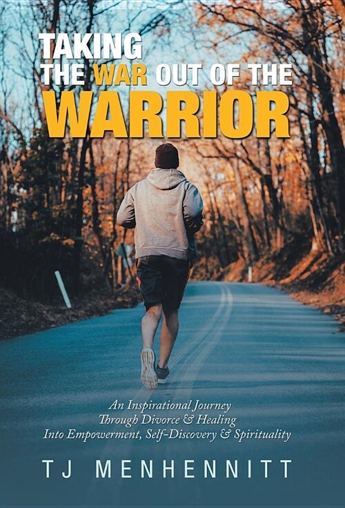 Taking the War Out of the Warrior: An Inspirational Journey Through Divorce & Healing Into Empowerment, Self-Discovery & Spirituality (Hardcover)