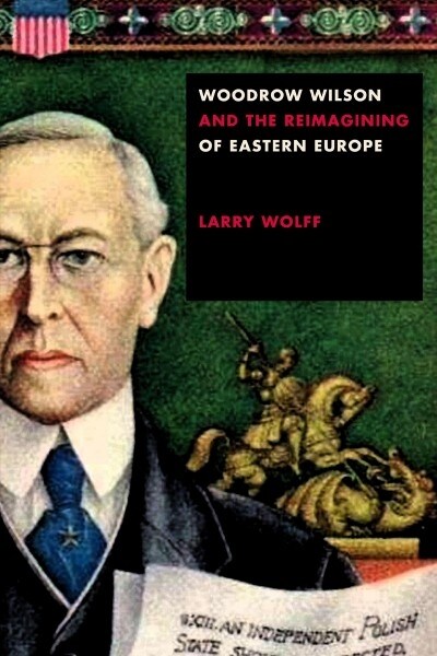 Woodrow Wilson and the Reimagining of Eastern Europe (Paperback)