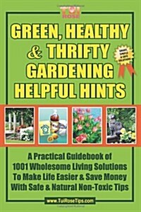 Green, Healthy & Thrifty Gardening Helpful Hints: A Practical Guidebook of 1001 Wholesome Living Solutions to Make Life Easier & Save Money with Safe (Paperback)