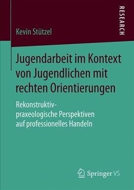 Jugendarbeit Im Kontext Von Jugendlichen Mit Rechten Orientierungen: Rekonstruktiv-Praxeologische Perspektiven Auf Professionelles Handeln (Paperback, 1. Aufl. 2019)