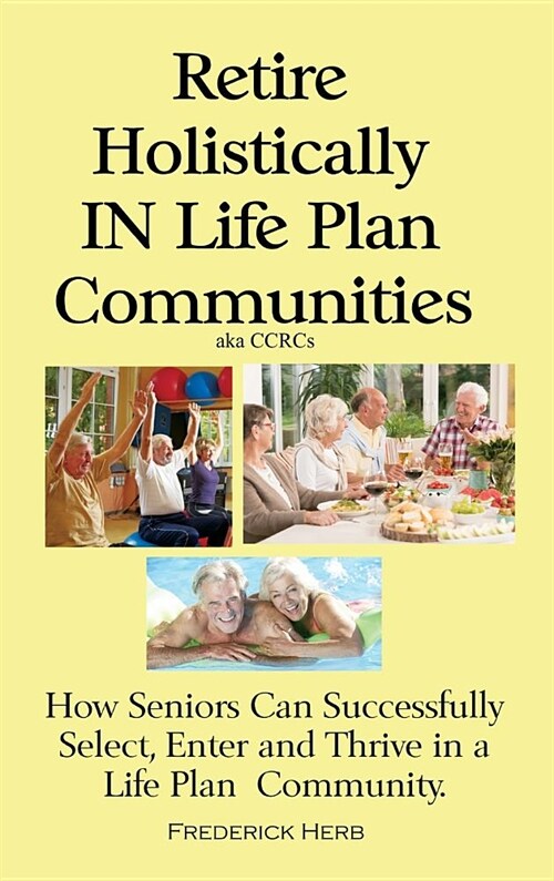 Retire Holistically in Life Plan Communities: How Seniors Can Successfully Select, Enter and Thrive in a Life Plan Community (Hardcover)