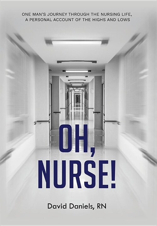 Oh, Nurse!: One Mans Journey Through the Nursing Life, a Personal Account of the Highs and Lows (Hardcover)