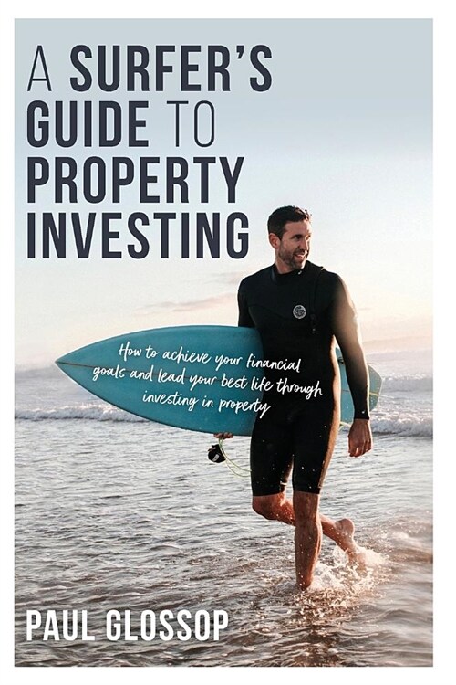 A Surfers Guide to Property Investing: How to Achieve Your Financial Goals and Lead Your Best Life Through Investing in Property (Paperback)