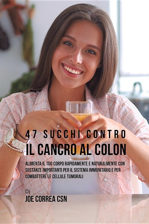 47 Succhi Contro Il Cancro Al Colon: Alimenta Il Tuo Corpo Rapidamente E Naturalmente Con Sostanze Importanti Per Il Sistema Immunitario E Per Combatt (Paperback)