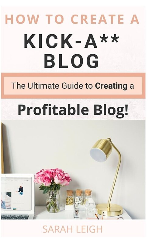 How to Create a Kick-A** Blog: The Ultimate Step-By-Step Guide for Beginner Bloggers (Start a Successful and Profitable Blog from Scratch!) (Paperback)
