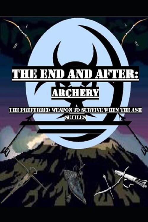 The End and After: Archery: The Preferred Weapon to Survive After the Ashes Settle (Paperback)
