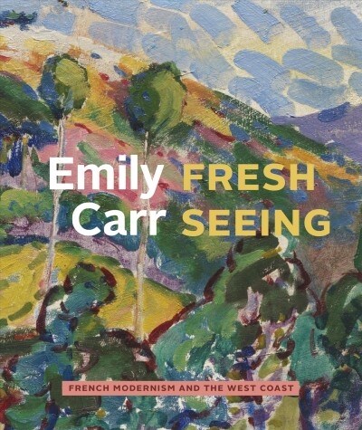 Emily Carr: Fresh Seeing -- French Modernism and the West Coast (Hardcover)