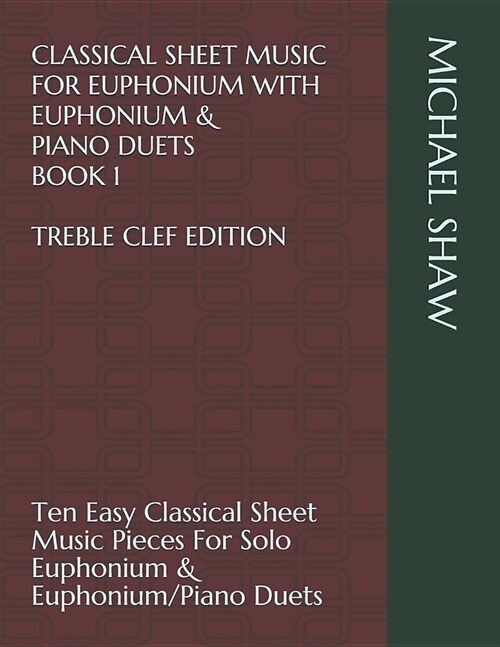 Classical Sheet Music for Euphonium with Euphonium & Piano Duets Book 1 Treble Clef Edition: Ten Easy Classical Sheet Music Pieces for Solo Euphonium (Paperback)