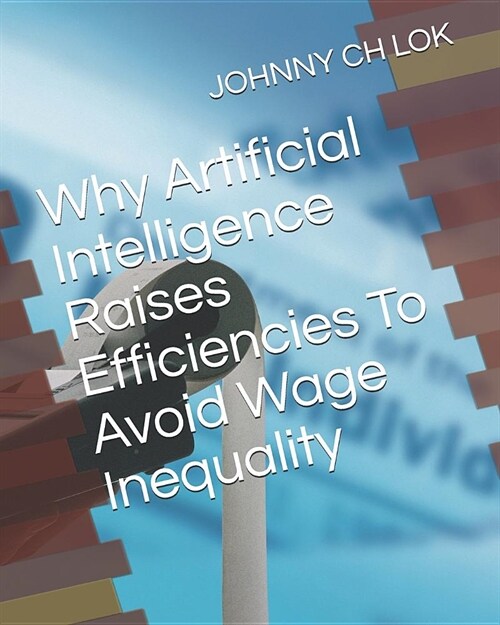 Why Artificial Intelligence Raises Efficiencies to Avoid Wage Inequality (Paperback)