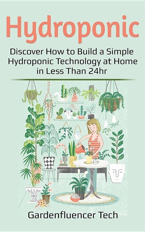 Hydroponic: Discover How to Build a Simple Hydroponic Technology at Home in Less Than 24hr (Paperback)