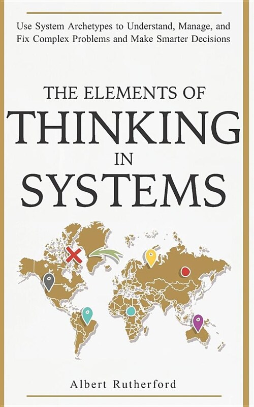 The Elements of Thinking in Systems: Use Systems Archetypes to Understand, Manage, and Fix Complex Problems and Make Smarter Decisions (Paperback)