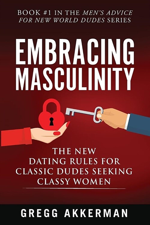 Embracing Masculinity: The New Dating Rules for Classic Dudes Seeking Classy Women (Paperback)