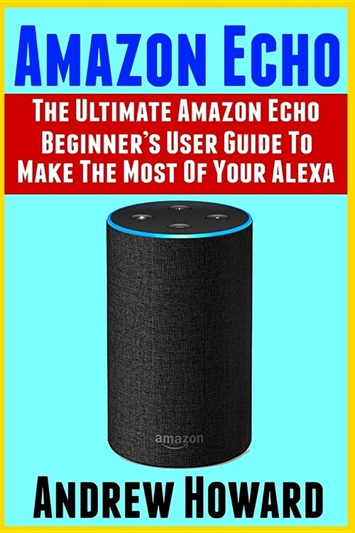 Amazon Echo: The Ultimate Amazon Echo Beginners User Guide to Make the Most of Your Alexa (Echo, Alexa, Dot, 2019 Manual, Apps Boo (Paperback)