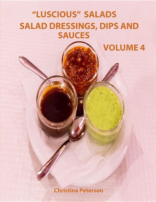 Luscious Salads, Salad Dressings, Dips and Sauces Volume 4: Every Page Has Space for Notes, Recipes for Toppings for Salads, Chips, Beans and More (Paperback)