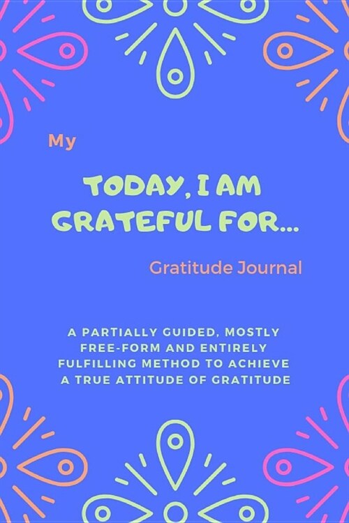 My Today, Im Grateful For... Gratitude Journal: A Partially Guided, Mostly Free-Form and Entirely Fulfilling Method to Achieve a True Attitude of Gra (Paperback)