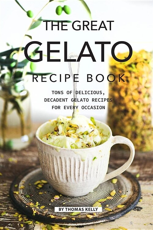 The Great Gelato Recipe Book: Tons of Delicious, Decadent Gelato Recipes for Every Occasion (Paperback)