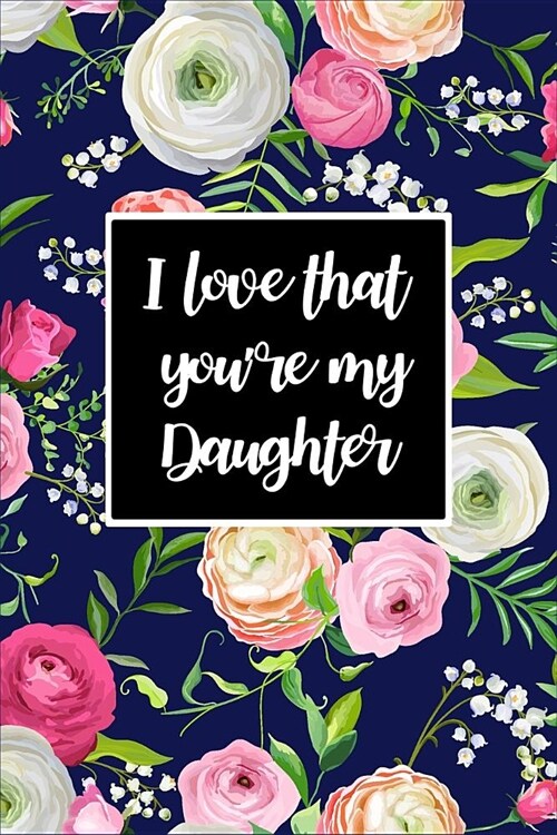 I Love That Youre My Daughter: Daughter Gift from Mother, Journal for Daughter Beautiful Roses & Florals Blank Lined Notebook to Write In, Daughter G (Paperback)