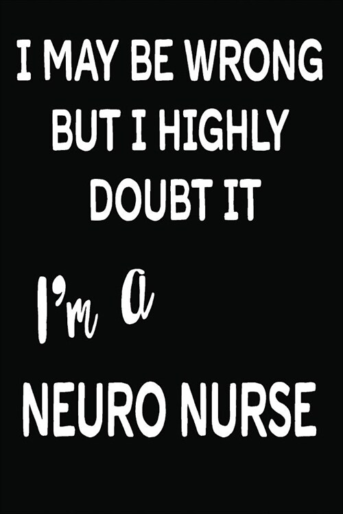 I May Be Wrong But I Highly Doubt It Im a Neuro Nurse: 6 X 9 Ruled/Lined Journal, 110 Pages with Lines, Great Journal to Write In, Neuro Nurse Log/No (Paperback)