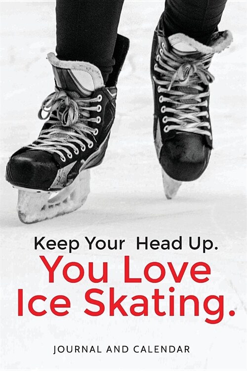 Keep Your Head Up. You Love Ice Skating.: Blank Lined Journal with Calendar for Ice Skating Experience (Paperback)