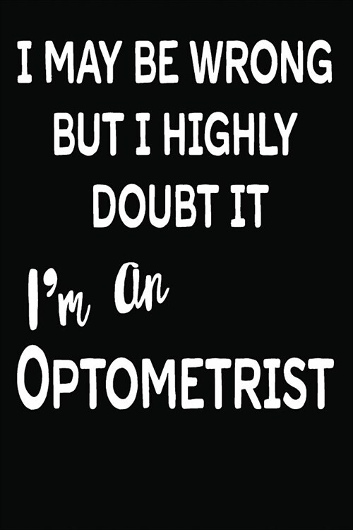 I May Be Wrong But I Highly Doubt It Im an Optometrist: 6 X 9 Ruled/Lined Journal, 110 Pages with Lines, Great Journal to Write In, Optometrist Log/N (Paperback)